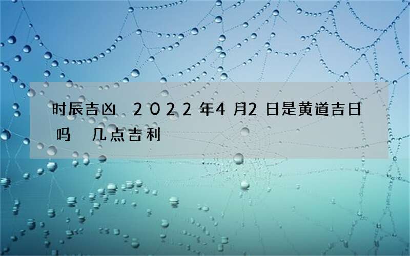 时辰吉凶 2022年4月2日是黄道吉日吗 几点吉利